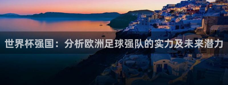 世界杯女足直播:世界杯强国:分析欧洲足球强队的实力及未来潜力